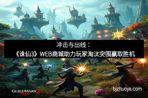 冲击与出线：《诛仙3》WEB商城助力玩家淘汰突围赢取胜机
