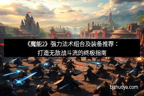 《魔能2》强力法术组合及装备推荐：打造无敌战斗流的终极指南
