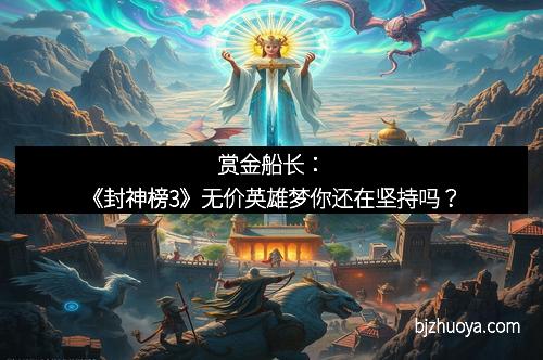 赏金船长：《封神榜3》无价英雄梦你还在坚持吗？
