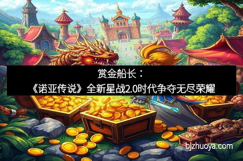 赏金船长：《诺亚传说》全新星战2.0时代争夺无尽荣耀